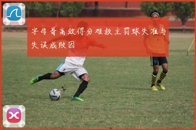 字母哥高效得分难救主罚球失准与失误成败因