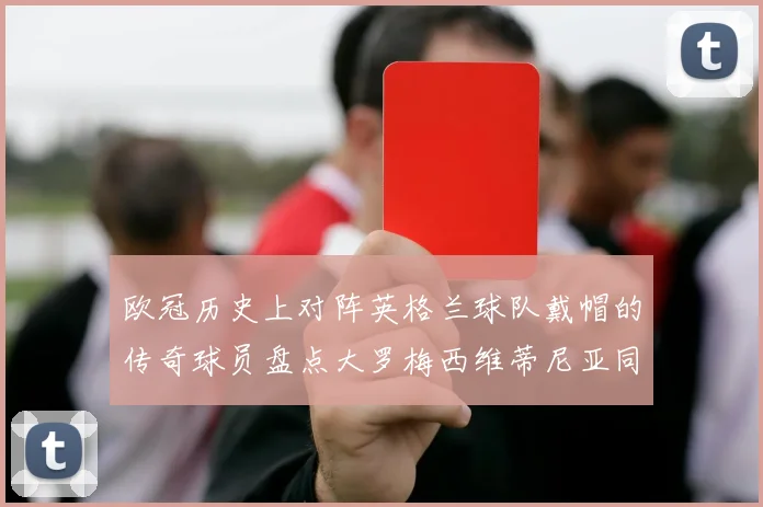 欧冠历史上对阵英格兰球队戴帽的传奇球员盘点大罗梅西维蒂尼亚同样在列