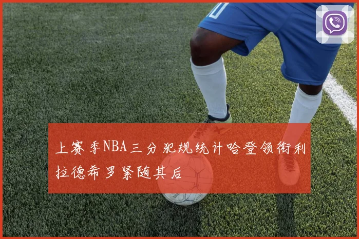 上赛季NBA三分犯规统计哈登领衔利拉德希罗紧随其后