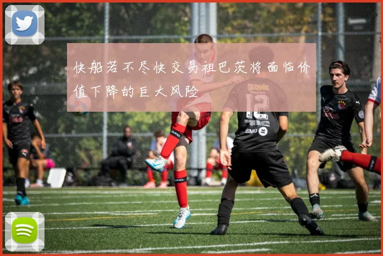 快船若不尽快交易祖巴茨将面临价值下降的巨大风险