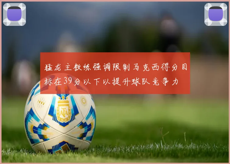 猛龙主教练强调限制马克西得分目标在39分以下以提升球队竞争力