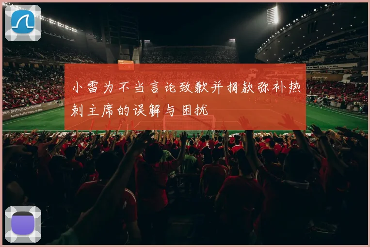 小雷为不当言论致歉并捐款弥补热刺主席的误解与困扰