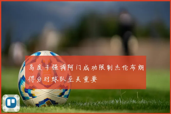 乌度卡强调阿门成功限制杰伦布朗得分对球队至关重要