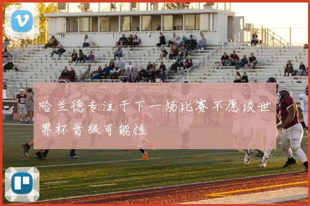 哈兰德专注于下一场比赛不愿谈世界杯晋级可能性