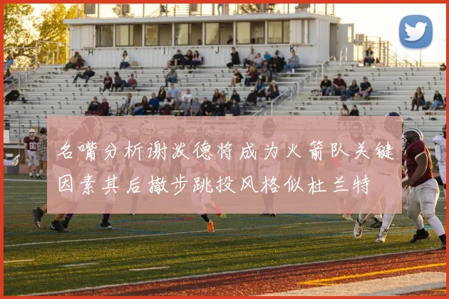 名嘴分析谢泼德将成为火箭队关键因素其后撤步跳投风格似杜兰特