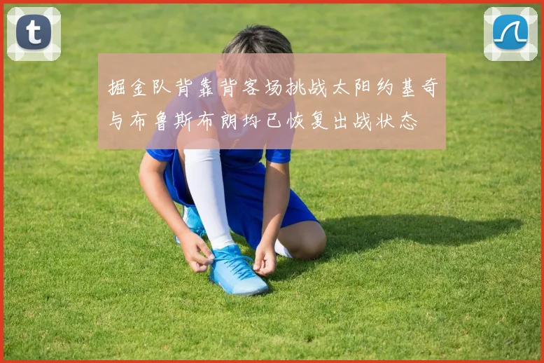 掘金队背靠背客场挑战太阳约基奇与布鲁斯布朗均已恢复出战状态