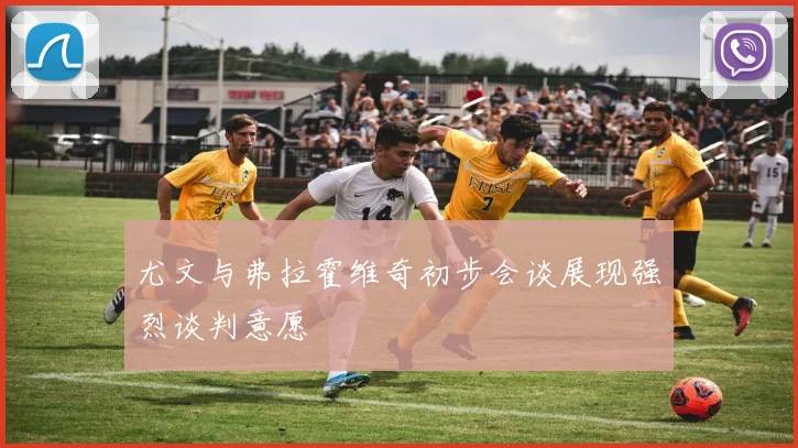 尤文与弗拉霍维奇初步会谈展现强烈谈判意愿