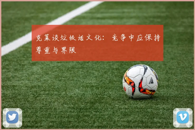 克莱谈垃圾话文化：竞争中应保持尊重与界限