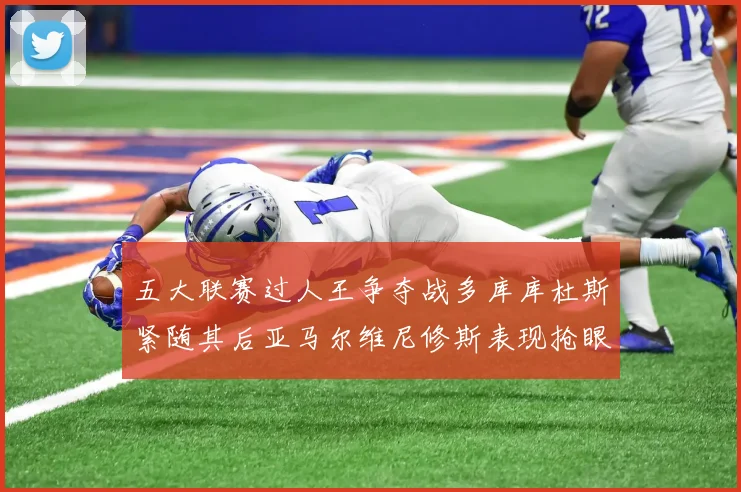 五大联赛过人王争夺战多库库杜斯紧随其后亚马尔维尼修斯表现抢眼