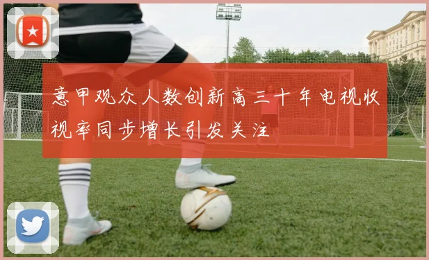 意甲观众人数创新高三十年电视收视率同步增长引发关注