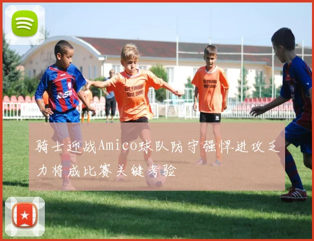 骑士迎战Amico球队防守强悍进攻乏力将成比赛关键考验