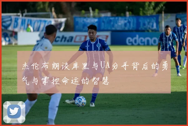 杰伦布朗谈库里与UA分手背后的勇气与掌控命运的智慧