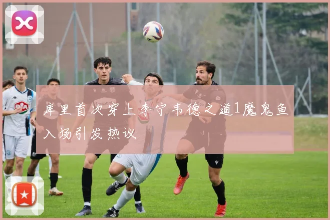 库里首次穿上李宁韦德之道1魔鬼鱼入场引发热议