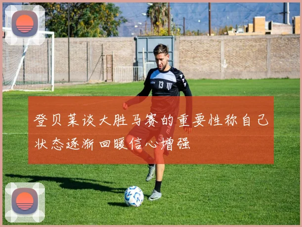登贝莱谈大胜马赛的重要性称自己状态逐渐回暖信心增强