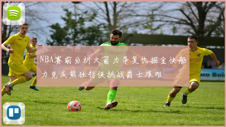NBA赛前分析火箭力争复仇掘金快船力克灰熊独行侠挑战爵士艰难