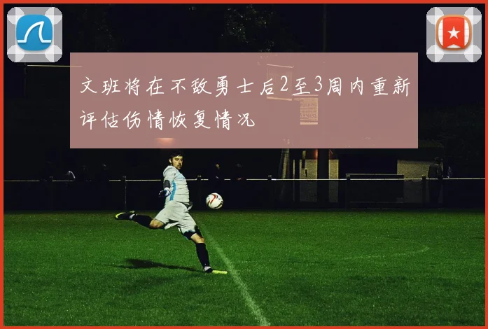 文班将在不敌勇士后2至3周内重新评估伤情恢复情况