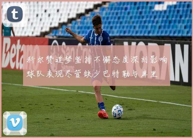 科尔赞追梦坚持不懈态度深刻影响球队表现尽管缺少巴特勒与库里