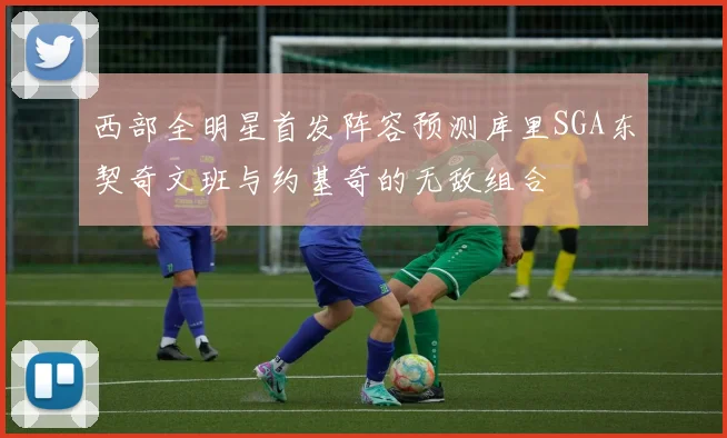西部全明星首发阵容预测库里SGA东契奇文班与约基奇的无敌组合