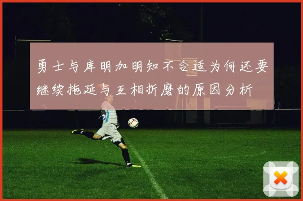 勇士与库明加明知不合适为何还要继续拖延与互相折磨的原因分析