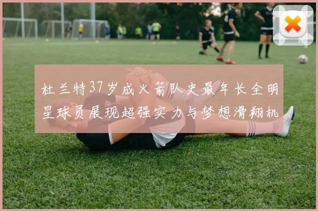 杜兰特37岁成火箭队史最年长全明星球员展现超强实力与梦想滑翔机般飞翔