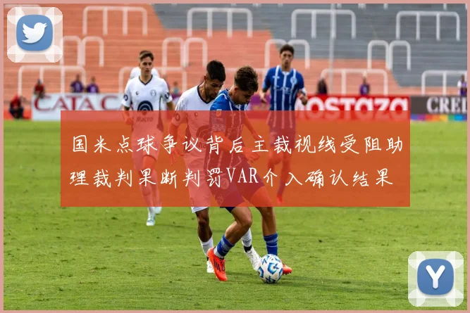 国米点球争议背后主裁视线受阻助理裁判果断判罚VAR介入确认结果