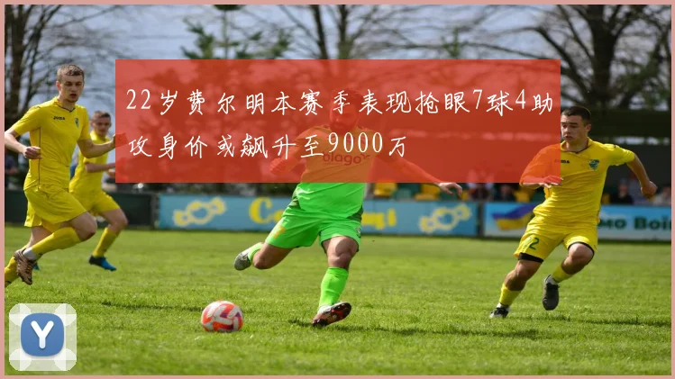 22岁费尔明本赛季表现抢眼7球4助攻身价或飙升至9000万