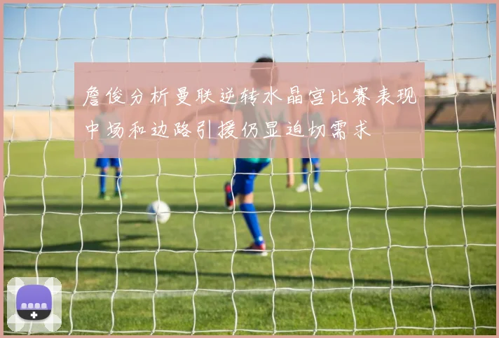 詹俊分析曼联逆转水晶宫比赛表现中场和边路引援仍显迫切需求