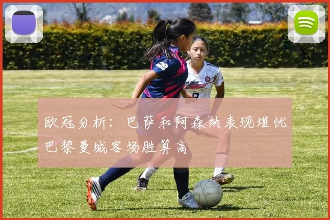 欧冠分析：巴萨和阿森纳表现堪忧巴黎曼城客场胜算高