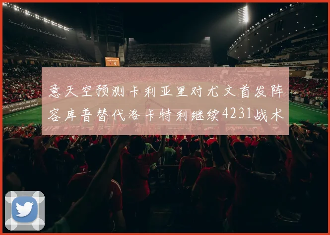 意天空预测卡利亚里对尤文首发阵容库普替代洛卡特利继续4231战术