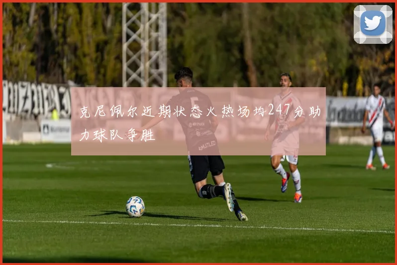 克尼佩尔近期状态火热场均247分助力球队争胜