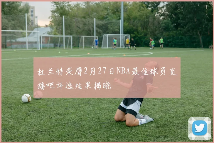杜兰特荣膺2月27日NBA最佳球员直播吧评选结果揭晓