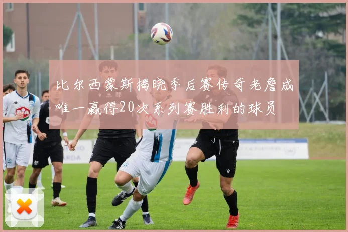 比尔西蒙斯揭晓季后赛传奇老詹成唯一赢得20次系列赛胜利的球员