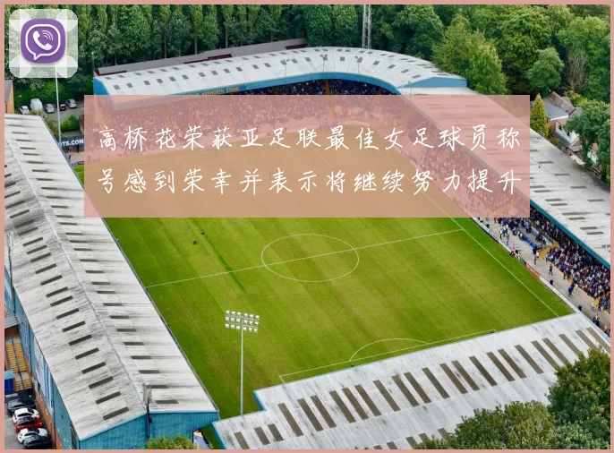 高桥花荣获亚足联最佳女足球员称号感到荣幸并表示将继续努力提升自己