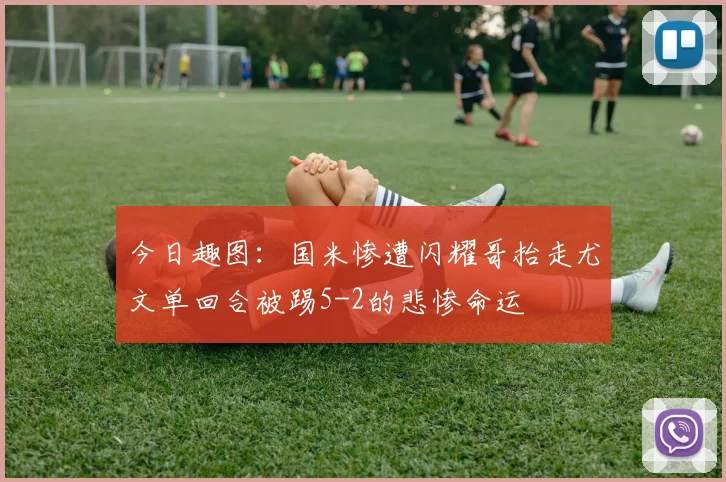 今日趣图：国米惨遭闪耀哥抬走尤文单回合被踢5-2的悲惨命运