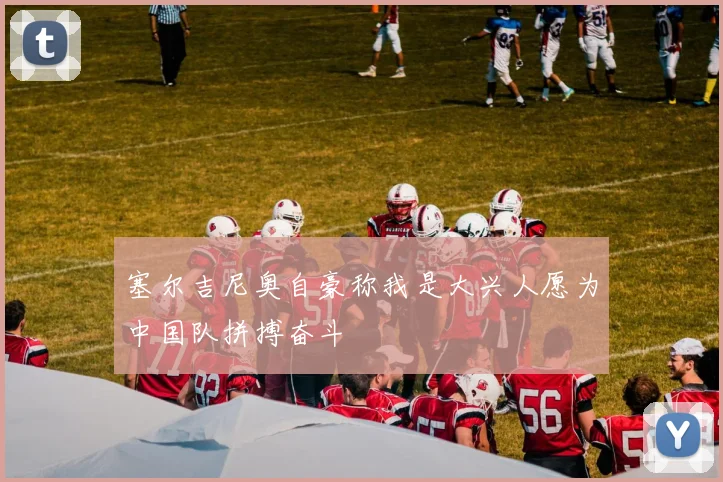 塞尔吉尼奥自豪称我是大兴人愿为中国队拼搏奋斗