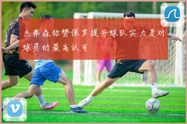 杰弗森称赞保罗提升球队实力是对球员的最高认可