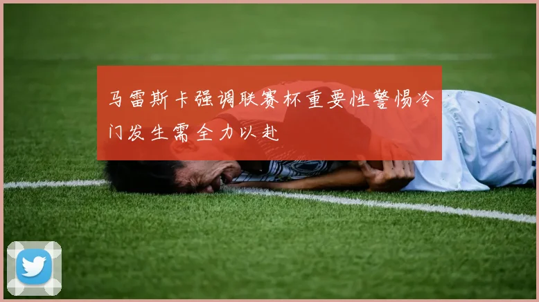 马雷斯卡强调联赛杯重要性警惕冷门发生需全力以赴