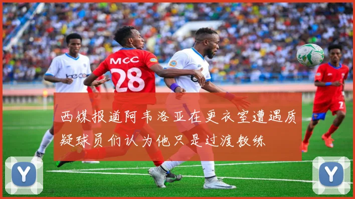 西媒报道阿韦洛亚在更衣室遭遇质疑球员们认为他只是过渡教练