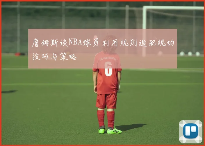 詹姆斯谈NBA球员利用规则造犯规的技巧与策略